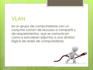 VLAN
es un grupo de computadoras con un
conjunto común de recursos a compartir y
de requerimientos, que se comunican
como si estuvieran adjuntos a una división
lógica de redes de computadoras.