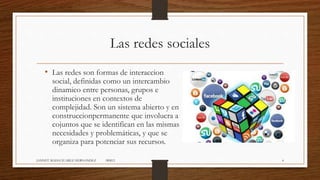 Las redes sociales
• Las redes son formas de interaccion
social, definidas como un intercambio
dinamico entre personas, grupos e
instituciones en contextos de
complejidad. Son un sistema abierto y en
construccionpermanente que involucra a
cojuntos que se identifican en las mismas
necesidades y problemáticas, y que se
organiza para potenciar sus recursos.
JANNET MADAI JUAREZ HERNANDEZ 1RM12 4
 