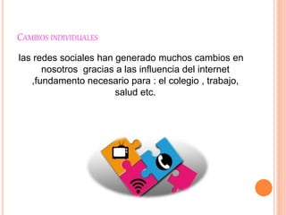 CAMBIOS INDIVIDUALES
las redes sociales han generado muchos cambios en
nosotros gracias a las influencia del internet
,fundamento necesario para : el colegio , trabajo,
salud etc.
 