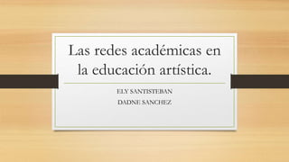 Las redes académicas en
la educación artística.
ELY SANTISTEBAN
DADNE SANCHEZ
 