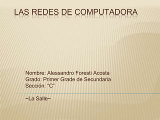 LAS REDES DE COMPUTADORA




  Nombre: Alessandro Foresti Acosta
  Grado: Primer Grade de Secundaria
  Sección: “C”

  ~La Salle~
 