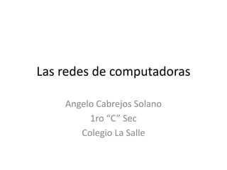 Las redes de computadoras

    Angelo Cabrejos Solano
         1ro “C” Sec
       Colegio La Salle
 