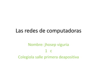 Las redes de computadoras

     Nombre: jhosep viguria
                1 c
Colegiola salle primera deapositiva
 