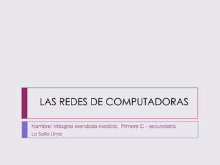 LAS REDES DE COMPUTADORAS

Nombre: Milagros Mendoza Medina. Primero C – secundaria
La Salle Lima
 