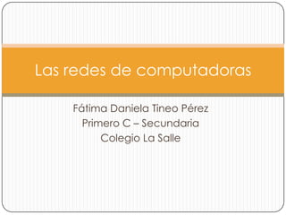 Las redes de computadoras

    Fátima Daniela Tineo Pérez
      Primero C – Secundaria
          Colegio La Salle
 