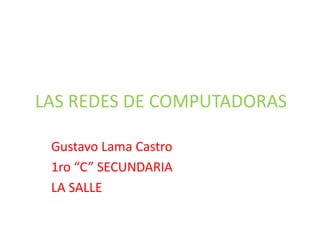 LAS REDES DE COMPUTADORAS

 Gustavo Lama Castro
 1ro “C” SECUNDARIA
 LA SALLE
 
