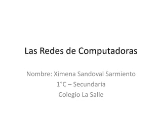 Las Redes de Computadoras

Nombre: Ximena Sandoval Sarmiento
         1°C – Secundaria
          Colegio La Salle
 