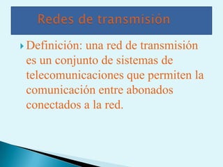  Definición:
            una red de transmisión
 es un conjunto de sistemas de
 telecomunicaciones que permiten la
 comunicación entre abonados
 conectados a la red.
 