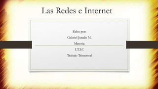 Las Redes e Internet
Echo por:
Gabriel Jurado M.
Materia:
I.T.I.C
Trabajo Trimestral
 