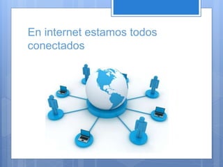 En internet estamos todos 
conectados 
 