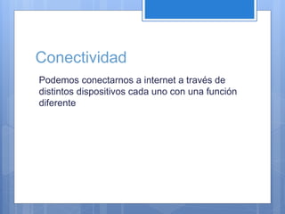 Conectividad 
Podemos conectarnos a internet a través de 
distintos dispositivos cada uno con una función 
diferente 
 