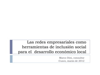 Las redes empresariales como
  herramientas de inclusión social
para el desarrollo económico local
                    Marco Dini, consultor
                    Cusco, marzo de 2012
 