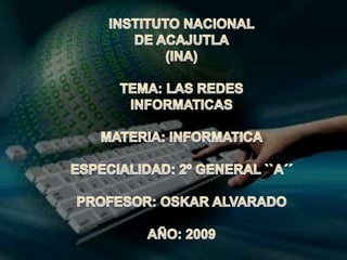 INSTITUTO NACIONAL  DE ACAJUTLA (INA) TEMA: LAS REDES INFORMATICAS MATERIA: INFORMATICA ESPECIALIDAD: 2º GENERAL ``A´´ PROFESOR: OSKAR ALVARADO AÑO: 2009 