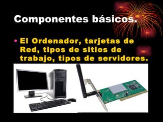 Componentes básicos. El Ordenador, tarjetas de Red, tipos de sitios de trabajo, tipos de servidores. 