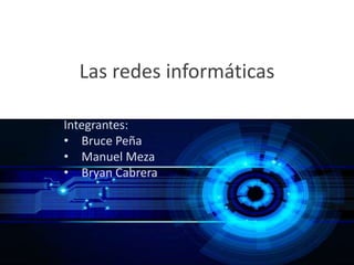 Las redes informáticas
Integrantes:
• Bruce Peña
• Manuel Meza
• Bryan Cabrera
 