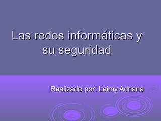 Las redes informáticas yLas redes informáticas y
su seguridadsu seguridad
Realizado por: Leimy AdrianaRealizado por: Leimy Adriana
 