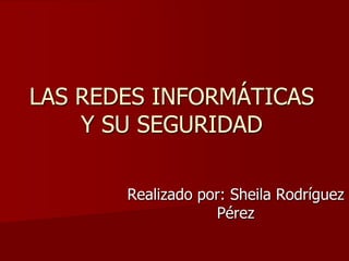 LAS REDES INFORMÁTICAS
Y SU SEGURIDAD
Realizado por: Sheila Rodríguez
Pérez
 