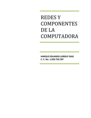 REDES Y 
COMPONENTES 
DE LA 
COMPUTADORA
 


HAROLD EDUARDO LORDUY DIAZ 
C. C. No. 1.020.759.787 
 