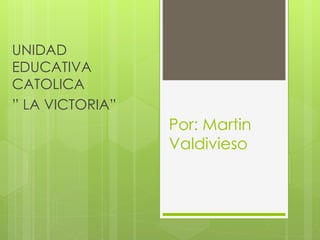 Por: Martin
Valdivieso
UNIDAD
EDUCATIVA
CATOLICA
” LA VICTORIA”
 