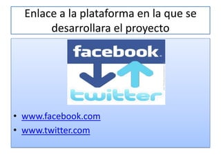 Enlace a la plataforma en la que se
       desarrollara el proyecto




• www.facebook.com
• www.twitter.com
 