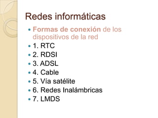 Redes informáticas
 Formas de conexión de los
dispositivos de la red
 1. RTC
 2. RDSI
 3. ADSL
 4. Cable
 5. Vía satélite
 6. Redes Inalámbricas
 7. LMDS
 