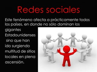 Redes sociales Este fenómeno afecta a prácticamente todos los países, en donde no sólo dominan los  gigantes  Estadounidenses sino que han  ido surgiendo  multitud de sitios  locales en plena  ascensión. 
