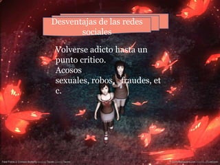 Desventajas de las redes socialesVolverse adicto hasta un punto critico.Acosos sexuales, robos,   fraudes, etc.