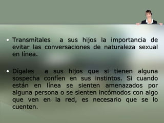 2.  Coloque la computadora en áreas abiertas dentro de su hogar, con el monitor visible a todos, y no en el cuarto de su hijo.	Esté consciente que los celulares y otros dispositivos digitales de mano también permiten el acceso al Internet. 