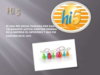 ES UNA RED SOCIAL FUNDADA POR RAMU
YALAMANCHI (ACTUAL DIRECTOR GENERAL
DE LA EMPRESA HI5 NETWORKS Y QUE FUE
LANZADA EN EL 2003.
 