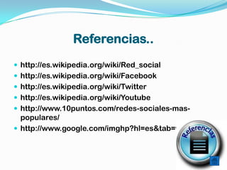 Referencias..
 http://es.wikipedia.org/wiki/Red_social
 http://es.wikipedia.org/wiki/Facebook
 http://es.wikipedia.org/wiki/Twitter
 http://es.wikipedia.org/wiki/Youtube
 http://www.10puntos.com/redes-sociales-mas-
  populares/
 http://www.google.com/imghp?hl=es&tab=wi
 