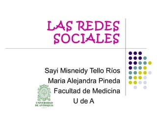 LAS REDES SOCIALES Sayi Misneidy Tello Ríos Maria Alejandra Pineda Facultad de Medicina U de A 