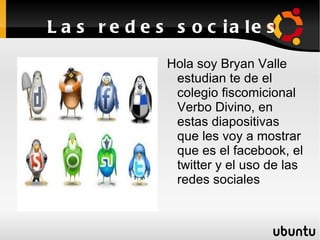 L a s r e d e s s o c ia le s
               Hola soy Bryan Valle
                estudian te de el
                colegio fiscomicional
                Verbo Divino, en
                estas diapositivas
                que les voy a mostrar
                que es el facebook, el
                twitter y el uso de las
                redes sociales
 