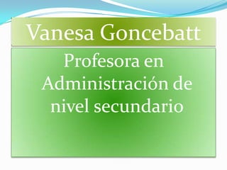 Vanesa Goncebatt
   Profesora en
 Administración de
  nivel secundario
 