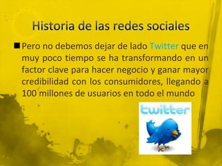 Pero no debemos dejar de lado Twitter que en
 muy poco tiempo se ha transformando en un
 factor clave para hacer negocio y ganar mayor
 credibilidad con los consumidores, llegando a
 100 millones de usuarios en todo el mundo
 