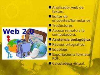  Analizador web de
  textos.
 Editor de
  encuestas/formularios.
 Traductores.
 Acceso remoto a la
  computadora.
 Asistencia pedagógica.
 Revisor ortográfico.
 Edublogs.
 Exportación a formato
  PDF.
 Calculadora virtual.
 