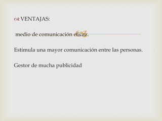  VENTAJAS:
medio de comunicación eficaz.
Estimula una mayor comunicación entre las personas.
Gestor de mucha publicidad