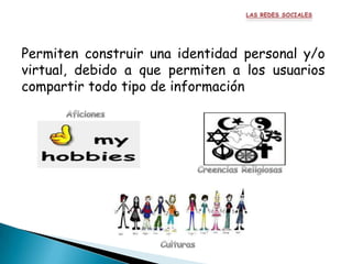 Permiten construir una identidad personal y/o
virtual, debido a que permiten a los usuarios
compartir todo tipo de información
 