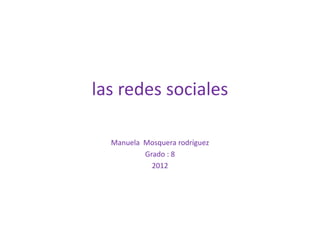 las redes sociales

  Manuela Mosquera rodríguez
          Grado : 8
            2012
 