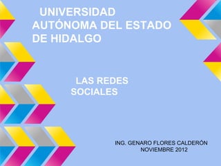 UNIVERSIDAD
AUTÓNOMA DEL ESTADO
DE HIDALGO


      LAS REDES
     SOCIALES




            ING. GENARO FLORES CALDERÓN
                    NOVIEMBRE 2012
 