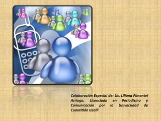 Colaboración Especial de: Lic. Liliana Pimentel
Arriaga, Licenciada en Periodismo y
Comunicación por la Universidad de
Cuautitlán Izcalli
 