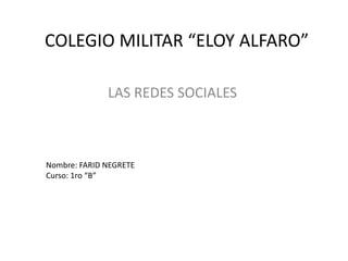 COLEGIO MILITAR “ELOY ALFARO”

              LAS REDES SOCIALES



Nombre: FARID NEGRETE
Curso: 1ro “B”
 