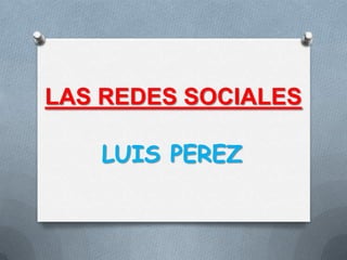 LAS REDES SOCIALES

   LUIS PEREZ
 