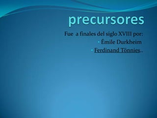Fue a finales del siglo XVIII por:
              • Émile Durkheim
           • Ferdinand Tönnies..
 