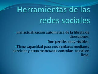 • una actualizacion automatica de la libreta de
                                   direcciones.
                     •Son perfiles muy visibles.
 •Tiene capacidad para crear enlaces mediante
servicios y otras manerasde conexión social en
                                          linia.
                                              •
 