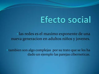 • las redes es el
                   maximo exponente de una
  nueva generacion en adultos niños y jovenes.

• tambien son algo complejas por su trato que se les ha
             dado un ejemplo las parejas ciberneticas.
 
