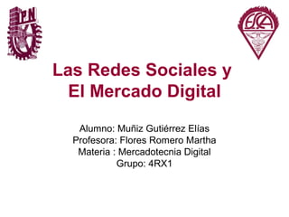 Las Redes Sociales y
  El Mercado Digital
   Alumno: Muñiz Gutiérrez Elías
  Profesora: Flores Romero Martha
   Materia : Mercadotecnia Digital
            Grupo: 4RX1
 