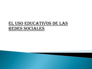 EL USO EDUCATIVOS DE LAS
REDES SOCIALES
 