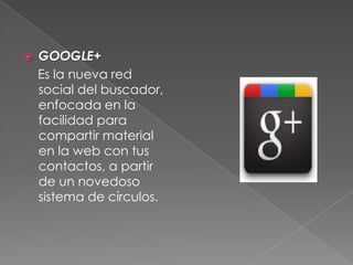  GOOGLE+
Es la nueva red
social del buscador,
enfocada en la
facilidad para
compartir material
en la web con tus
contactos, a partir
de un novedoso
sistema de círculos.
 