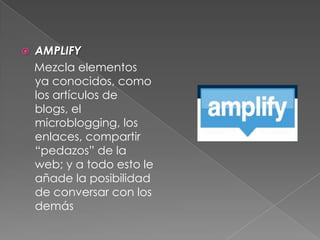  AMPLIFY
Mezcla elementos
ya conocidos, como
los artículos de
blogs, el
microblogging, los
enlaces, compartir
“pedazos” de la
web; y a todo esto le
añade la posibilidad
de conversar con los
demás
 