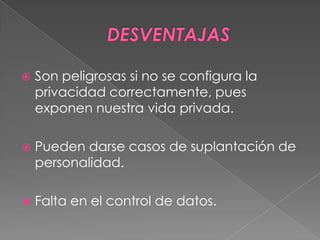  Son peligrosas si no se configura la
privacidad correctamente, pues
exponen nuestra vida privada.
 Pueden darse casos de suplantación de
personalidad.
 Falta en el control de datos.
 